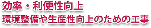 効率・利便性向上 環境整備や生産性向上のための工事